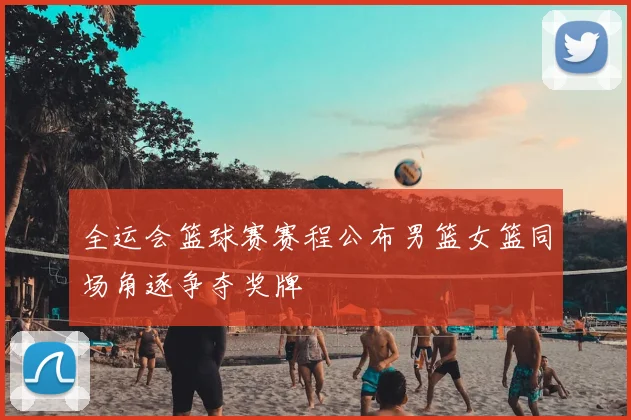 全运会篮球赛赛程公布男篮女篮同场角逐争夺奖牌