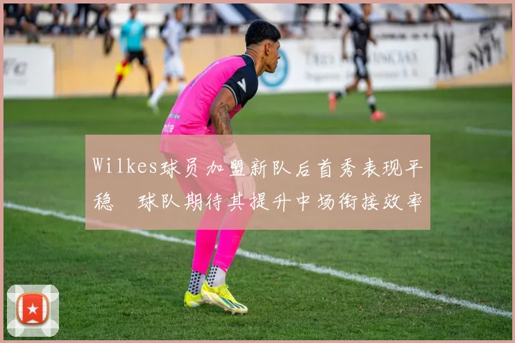 Wilkes球员加盟新队后首秀表现平稳　球队期待其提升中场衔接效率