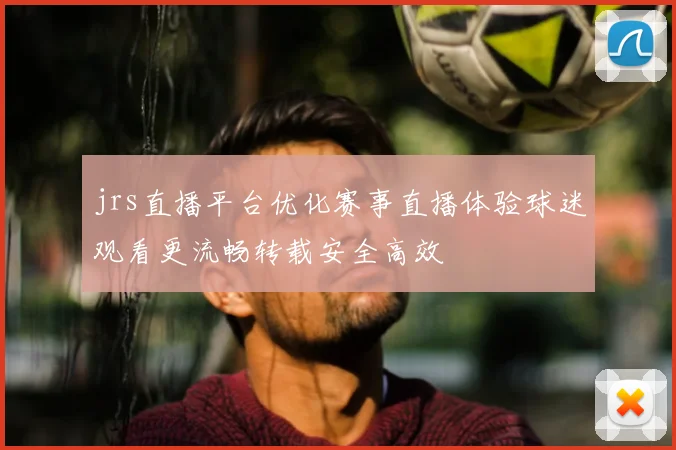 jrs直播平台优化赛事直播体验球迷观看更流畅转载安全高效