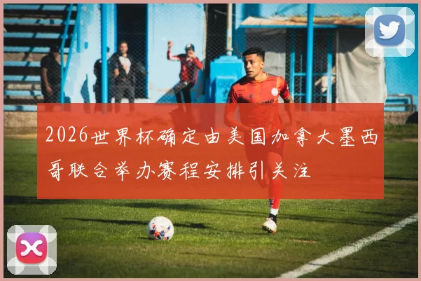 2026世界杯确定由美国加拿大墨西哥联合举办赛程安排引关注