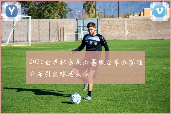 2026世界杯由美加墨联合举办赛程公布引发球迷关注