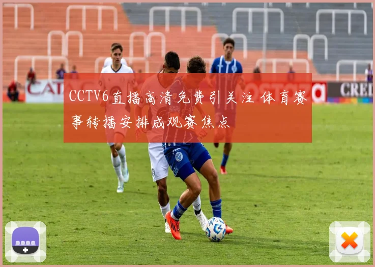 CCTV6直播高清免费引关注 体育赛事转播安排成观赛焦点