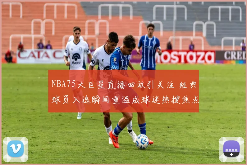 NBA75大巨星直播回放引关注 经典球员入选瞬间重温成球迷热搜焦点