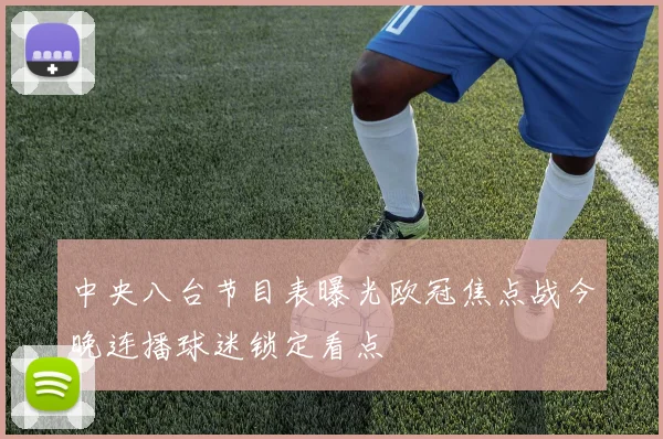 中央八台节目表曝光欧冠焦点战今晚连播球迷锁定看点