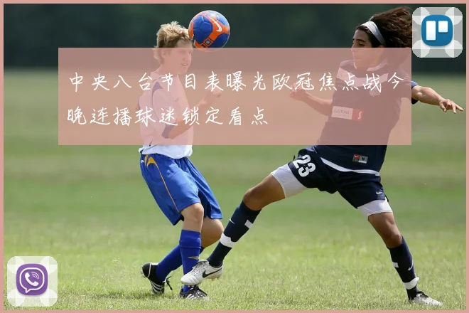 中央八台节目表曝光欧冠焦点战今晚连播球迷锁定看点