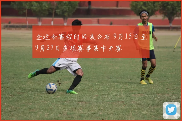 全运会赛程时间表公布 9月15日至9月27日多项赛事集中开赛