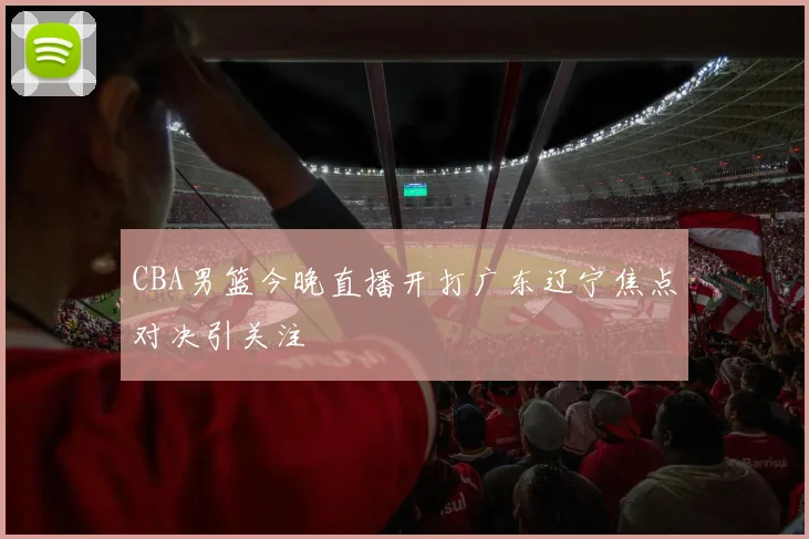 CBA男篮今晚直播开打广东辽宁焦点对决引关注