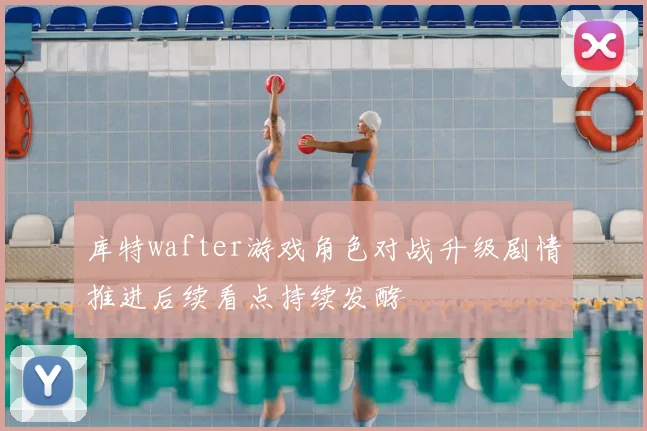 库特wafter游戏角色对战升级剧情推进后续看点持续发酵