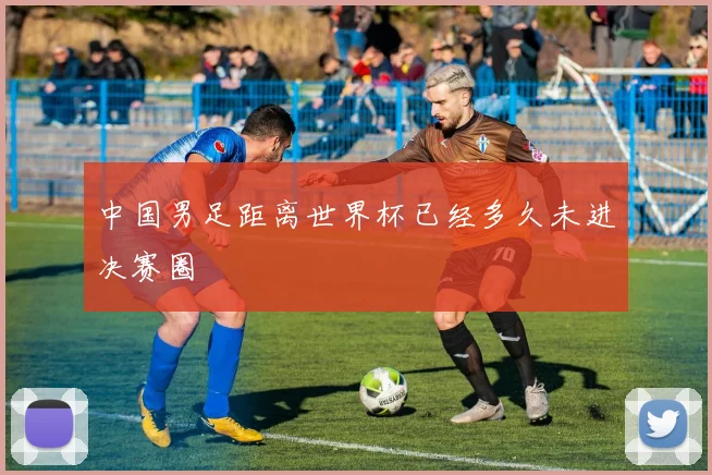 中国男足距离世界杯已经多久未进决赛圈