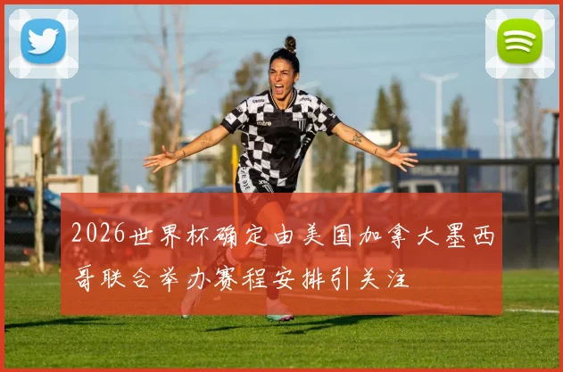 2026世界杯确定由美国加拿大墨西哥联合举办赛程安排引关注