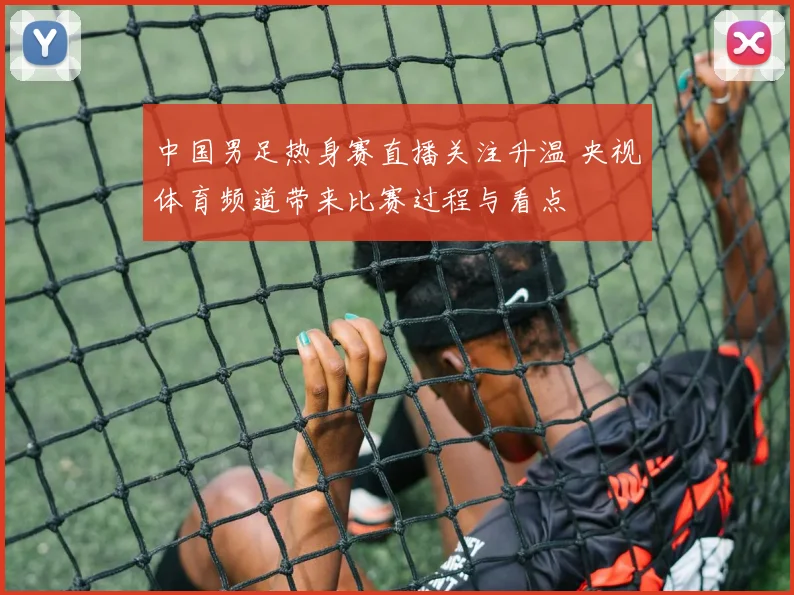 中国男足热身赛直播关注升温 央视体育频道带来比赛过程与看点