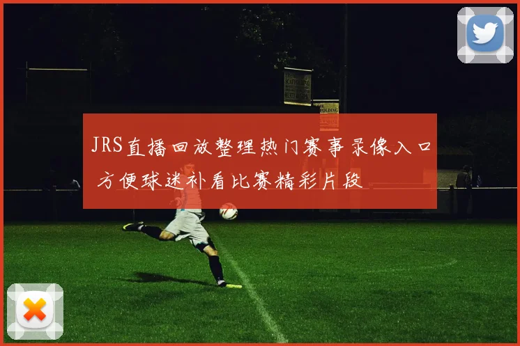 JRS直播回放整理热门赛事录像入口 方便球迷补看比赛精彩片段