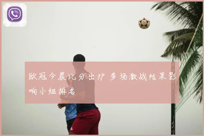 欧冠今晨比分出炉 多场激战结果影响小组排名