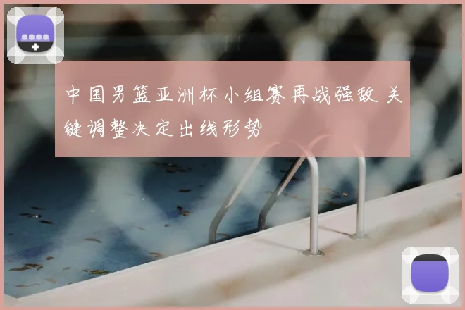 中国男篮亚洲杯小组赛再战强敌 关键调整决定出线形势
