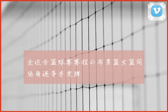 全运会篮球赛赛程公布男篮女篮同场角逐争夺奖牌