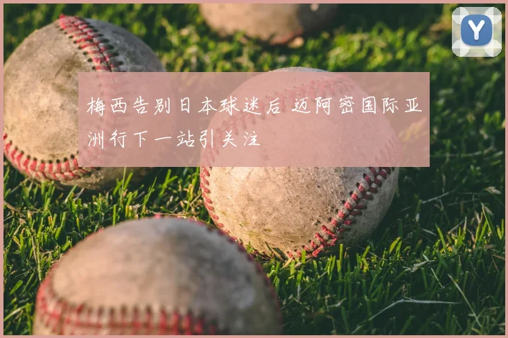 梅西告别日本球迷后 迈阿密国际亚洲行下一站引关注