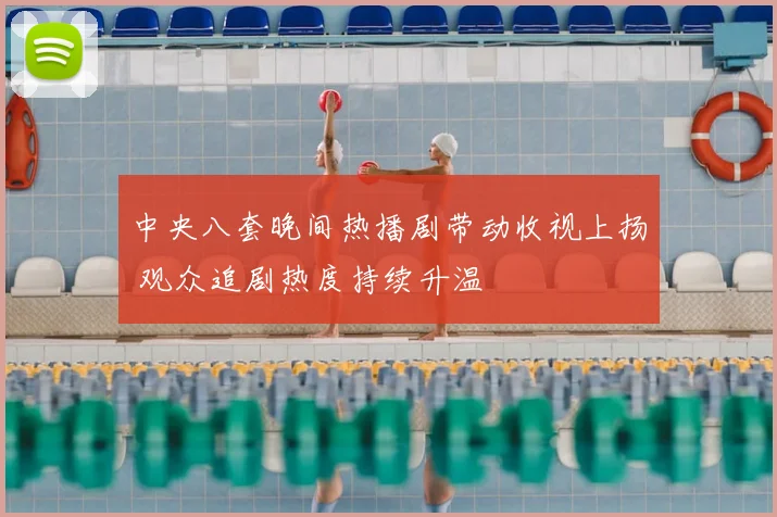 中央八套晚间热播剧带动收视上扬 观众追剧热度持续升温