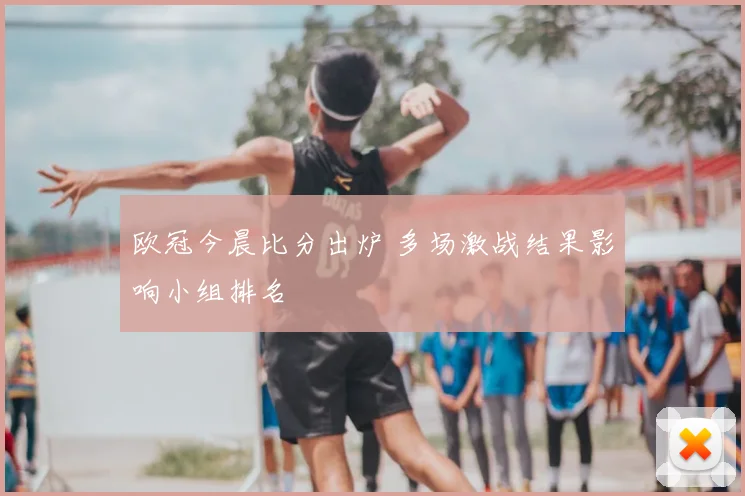 欧冠今晨比分出炉 多场激战结果影响小组排名