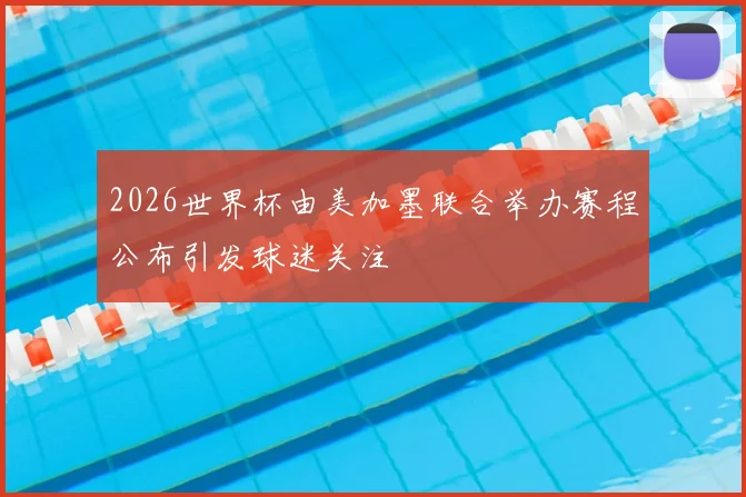 2026世界杯由美加墨联合举办赛程公布引发球迷关注