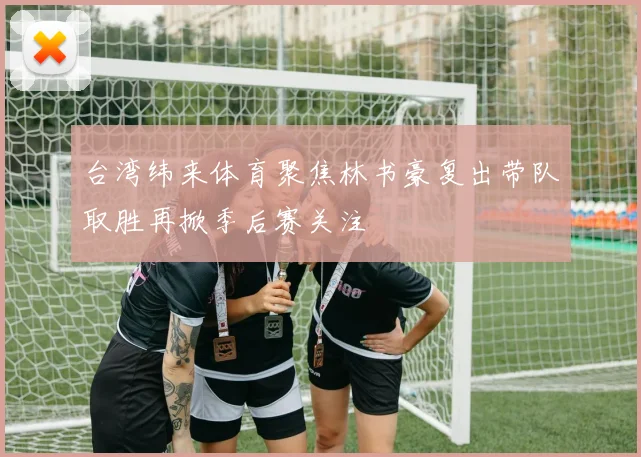 台湾纬来体育聚焦林书豪复出带队取胜再掀季后赛关注