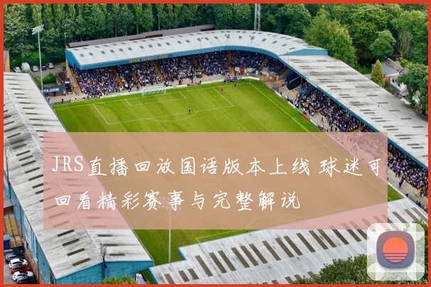 JRS直播回放国语版本上线 球迷可回看精彩赛事与完整解说