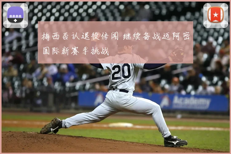 梅西否认退役传闻 继续备战迈阿密国际新赛季挑战