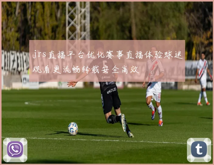 jrs直播平台优化赛事直播体验球迷观看更流畅转载安全高效