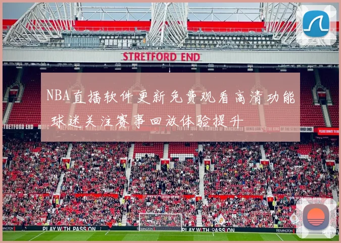 NBA直播软件更新免费观看高清功能 球迷关注赛事回放体验提升
