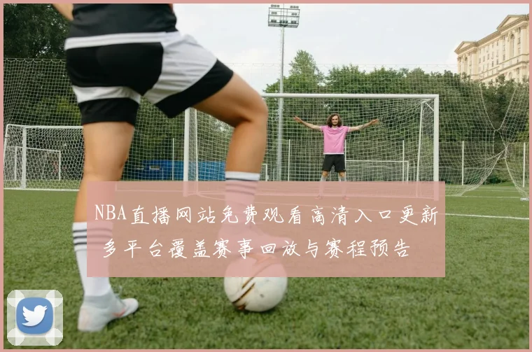 NBA直播网站免费观看高清入口更新 多平台覆盖赛事回放与赛程预告