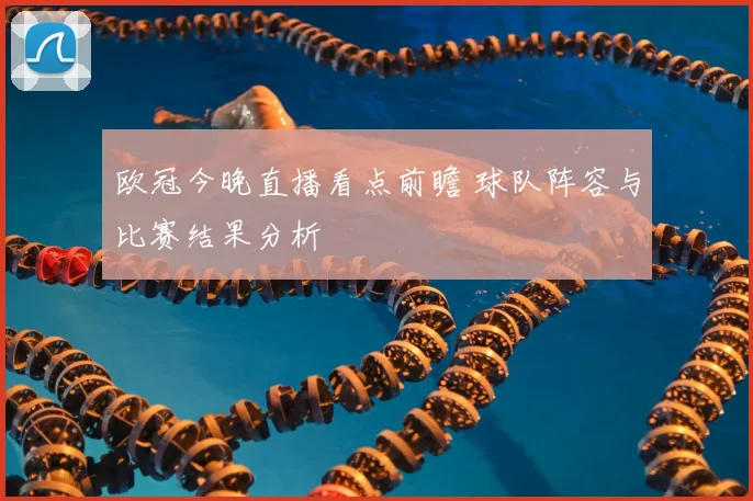 欧冠今晚直播看点前瞻 球队阵容与比赛结果分析