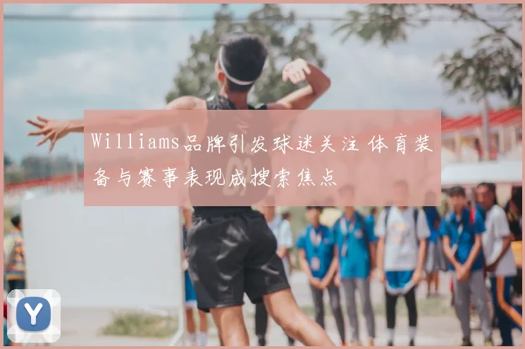Williams品牌引发球迷关注 体育装备与赛事表现成搜索焦点