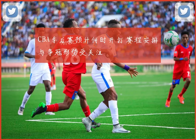 CBA季后赛预计何时开打 赛程安排与争冠形势受关注