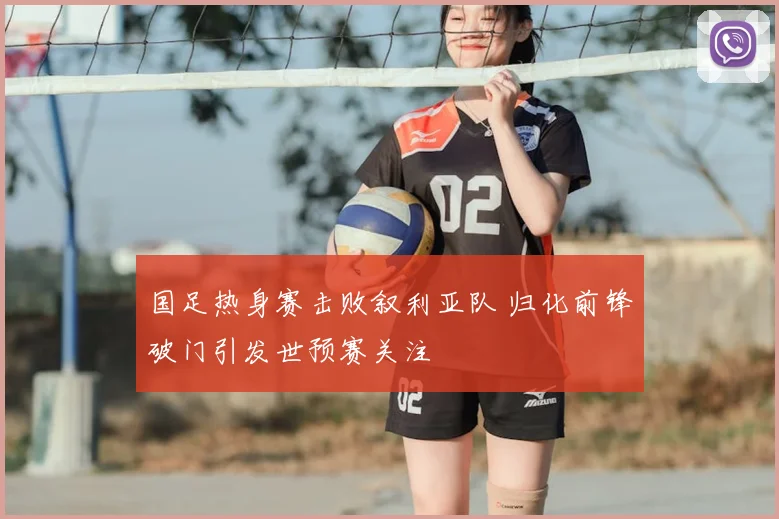 国足热身赛击败叙利亚队 归化前锋破门引发世预赛关注