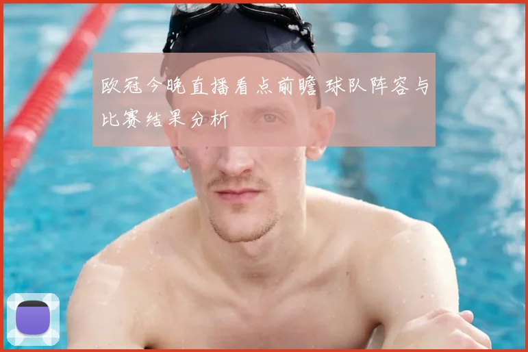 欧冠今晚直播看点前瞻 球队阵容与比赛结果分析