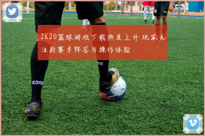 2K20篮球游戏下载热度上升 玩家关注新赛季阵容与操作体验