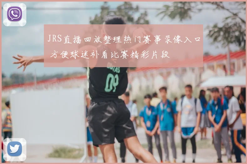 JRS直播回放整理热门赛事录像入口 方便球迷补看比赛精彩片段