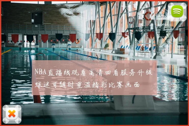 NBA直播线观看高清回看服务升级 球迷可随时重温精彩比赛画面