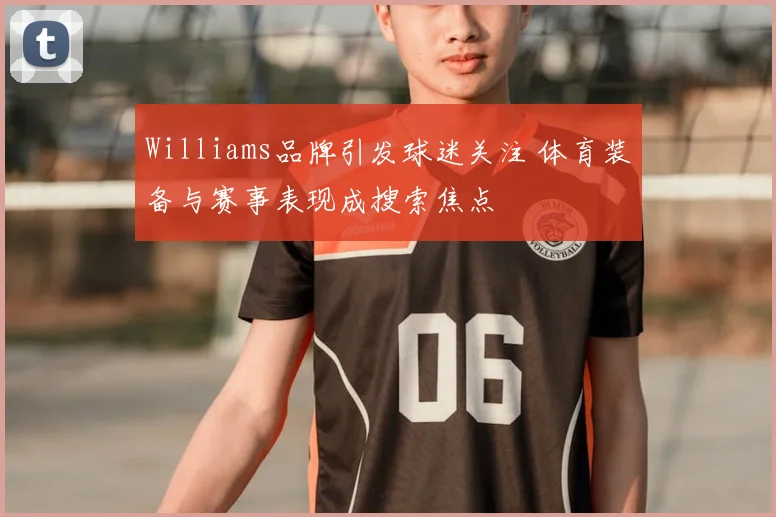 Williams品牌引发球迷关注 体育装备与赛事表现成搜索焦点