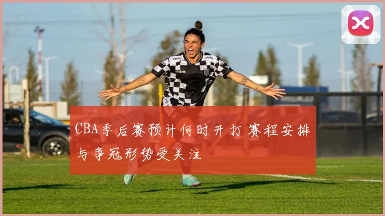 CBA季后赛预计何时开打 赛程安排与争冠形势受关注