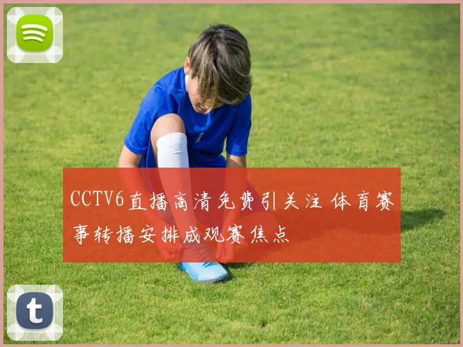CCTV6直播高清免费引关注 体育赛事转播安排成观赛焦点