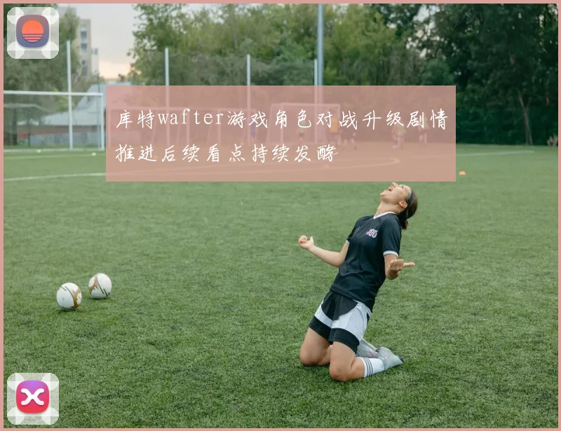 库特wafter游戏角色对战升级剧情推进后续看点持续发酵