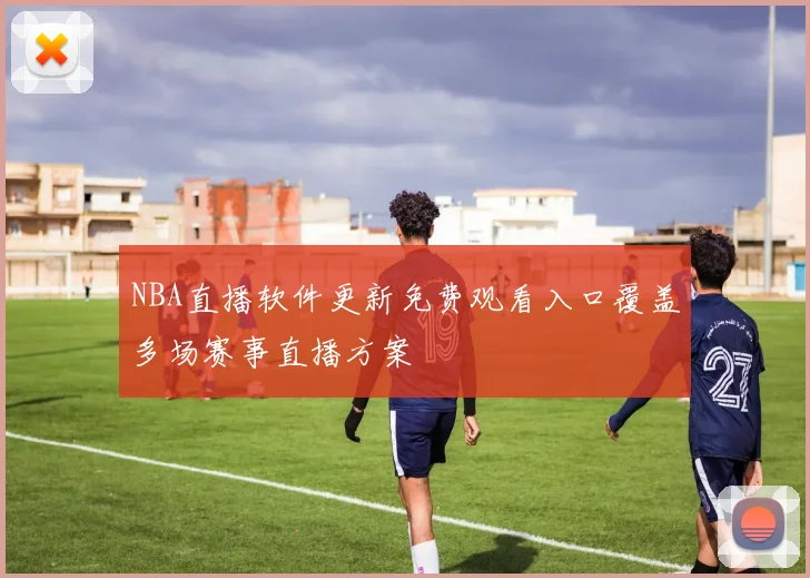 NBA直播软件更新免费观看入口覆盖多场赛事直播方案